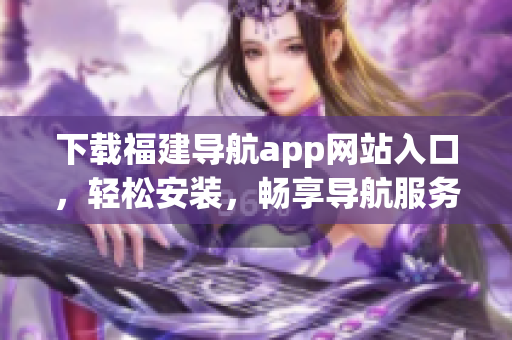 下载福建导航app网站入口，轻松安装，畅享导航服务