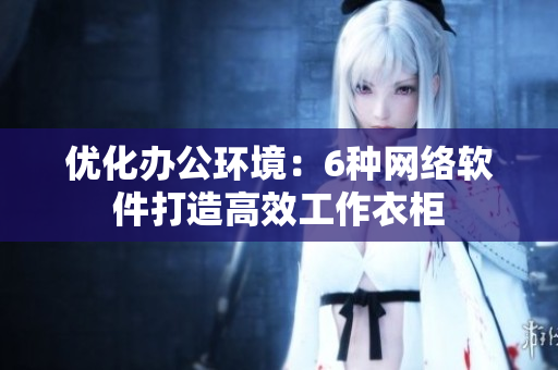 优化办公环境：6种网络软件打造高效工作衣柜
