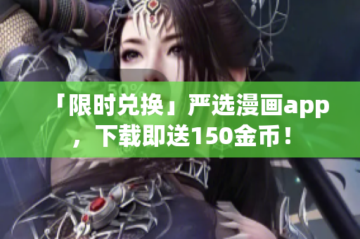 「限时兑换」严选漫画app，下载即送150金币！