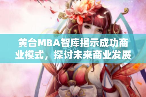 黄台MBA智库揭示成功商业模式，探讨未来商业发展