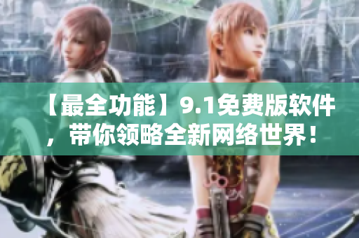 【最全功能】9.1免费版软件，带你领略全新网络世界！