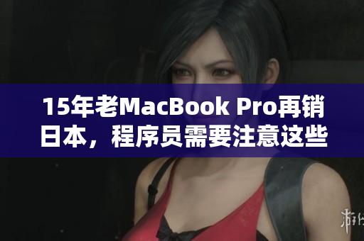 15年老MacBook Pro再销日本，程序员需要注意这些问题！