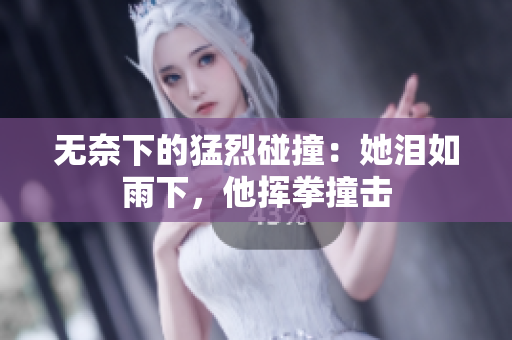 无奈下的猛烈碰撞：她泪如雨下，他挥拳撞击