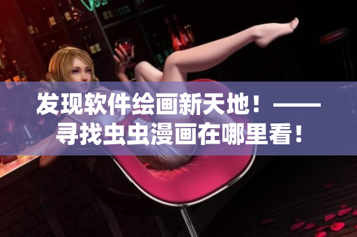 发现软件绘画新天地！——寻找虫虫漫画在哪里看！