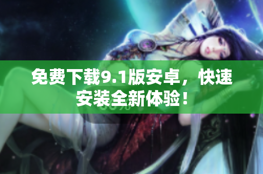 免费下载9.1版安卓，快速安装全新体验！