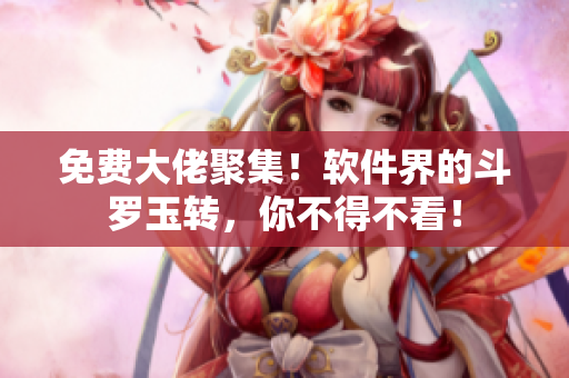 免费大佬聚集！软件界的斗罗玉转，你不得不看！