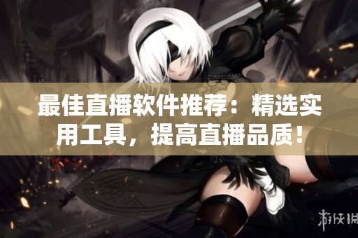 最佳直播软件推荐：精选实用工具，提高直播品质！