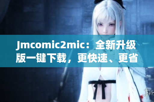 Jmcomic2mic：全新升级版一键下载，更快速、更省心！