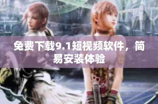 免费下载9.1短视频软件，简易安装体验