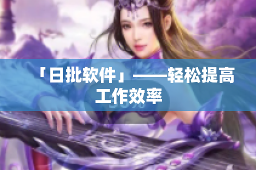 「日批软件」——轻松提高工作效率