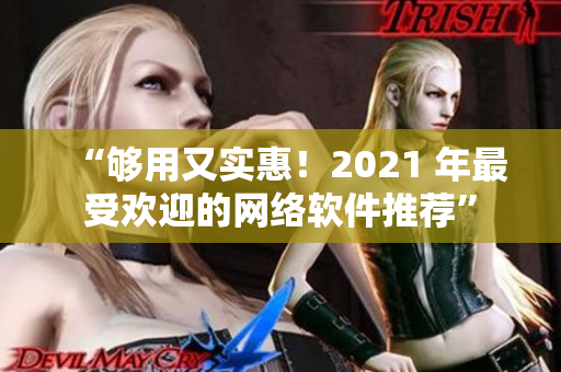 “够用又实惠！2021 年最受欢迎的网络软件推荐”