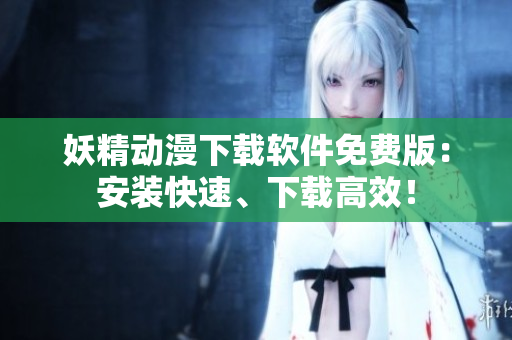 妖精动漫下载软件免费版：安装快速、下载高效！