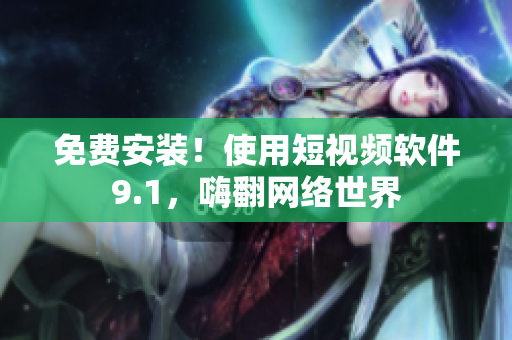 免费安装！使用短视频软件9.1，嗨翻网络世界