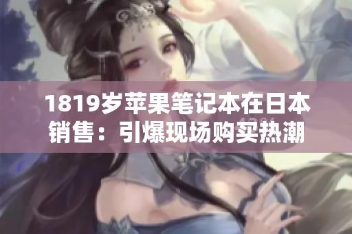 1819岁苹果笔记本在日本销售：引爆现场购买热潮