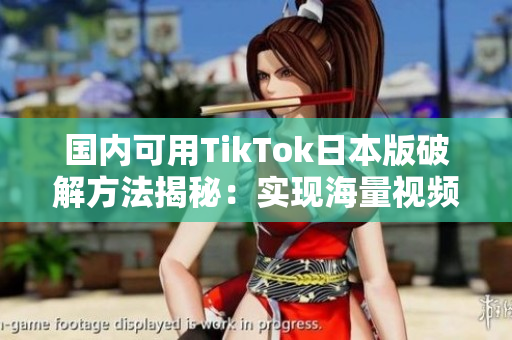 国内可用TikTok日本版破解方法揭秘：实现海量视频畅享！