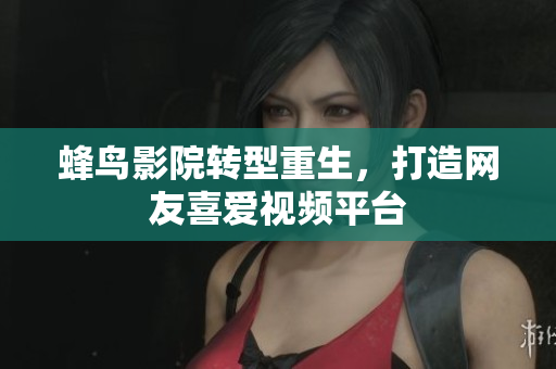 蜂鸟影院转型重生，打造网友喜爱视频平台