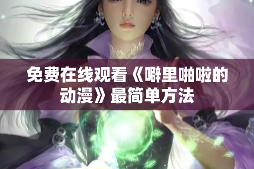 免费在线观看《噼里啪啦的动漫》最简单方法