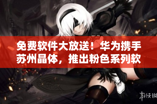 免费软件大放送！华为携手苏州晶体，推出粉色系列软件