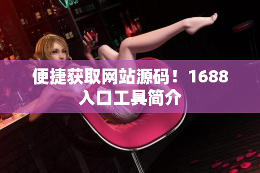 便捷获取网站源码！1688入口工具简介