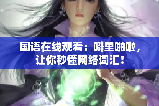 国语在线观看：噼里啪啦，让你秒懂网络词汇！