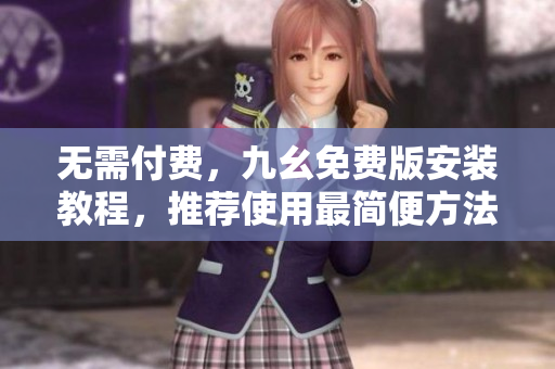 无需付费，九幺免费版安装教程，推荐使用最简便方法