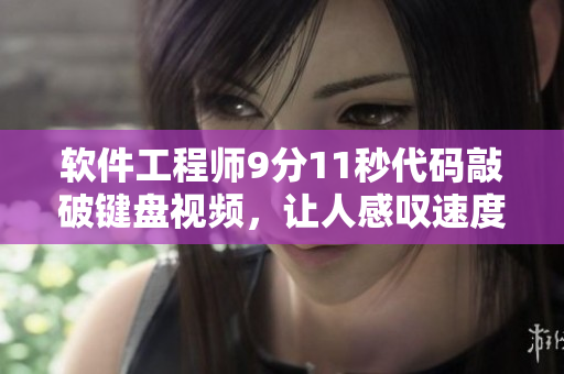 软件工程师9分11秒代码敲破键盘视频，让人感叹速度之快！