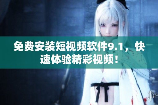 免费安装短视频软件9.1，快速体验精彩视频！