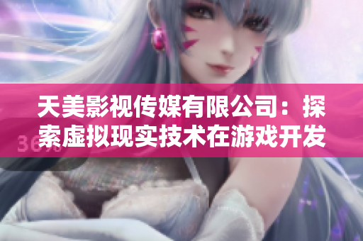 天美影视传媒有限公司：探索虚拟现实技术在游戏开发中的应用前景