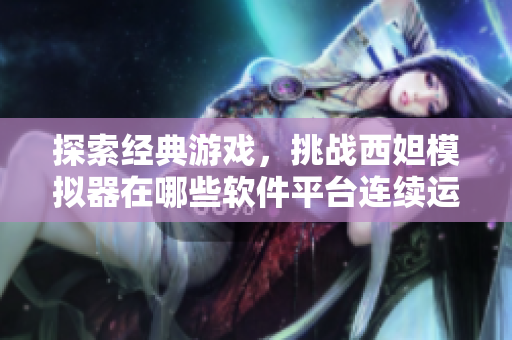 探索经典游戏，挑战西妲模拟器在哪些软件平台连续运行顺畅