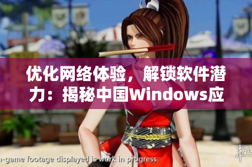 优化网络体验，解锁软件潜力：揭秘中国Windows应用