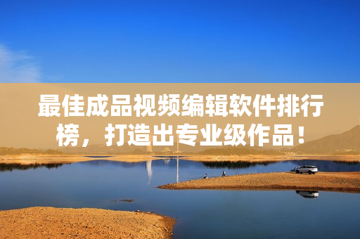 最佳成品视频编辑软件排行榜，打造出专业级作品！