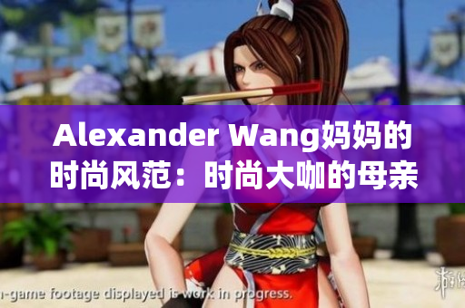 Alexander Wang妈妈的时尚风范：时尚大咖的母亲启示录