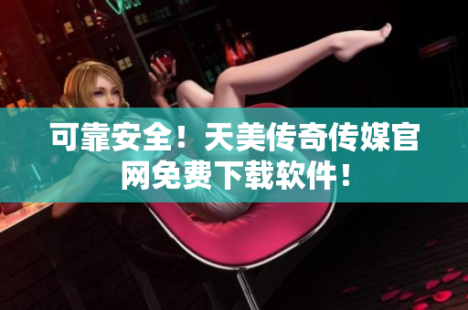 可靠安全！天美传奇传媒官网免费下载软件！
