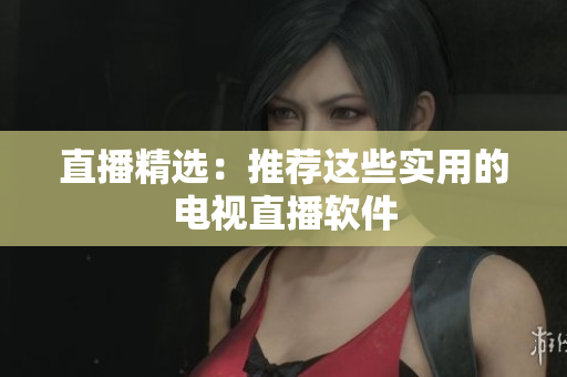 直播精选：推荐这些实用的电视直播软件