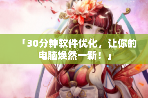 「30分钟软件优化，让你的电脑焕然一新！」