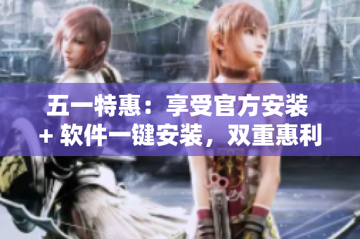 五一特惠：享受官方安装 + 软件一键安装，双重惠利！