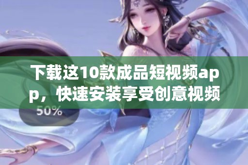 下载这10款成品短视频app，快速安装享受创意视频制作！