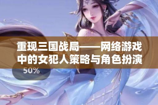 重现三国战局——网络游戏中的女犯人策略与角色扮演