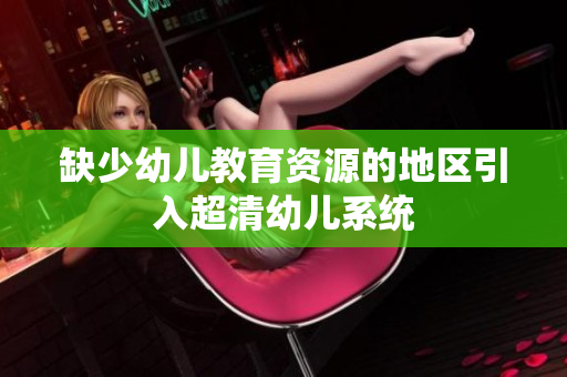 缺少幼儿教育资源的地区引入超清幼儿系统