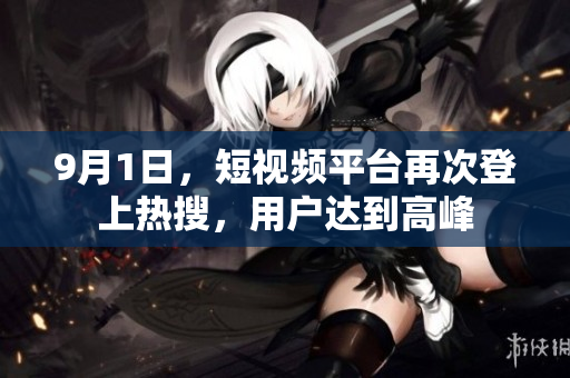 9月1日，短视频平台再次登上热搜，用户达到高峰