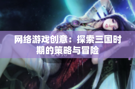 网络游戏创意：探索三国时期的策略与冒险