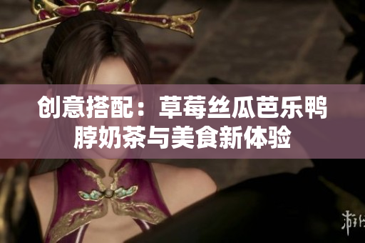 创意搭配：草莓丝瓜芭乐鸭脖奶茶与美食新体验