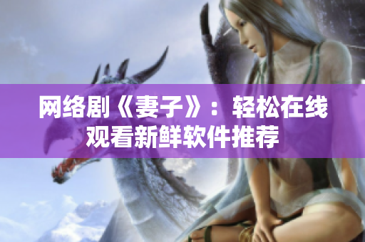 网络剧《妻子》：轻松在线观看新鲜软件推荐