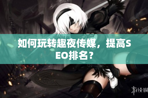 如何玩转趣夜传媒，提高SEO排名？