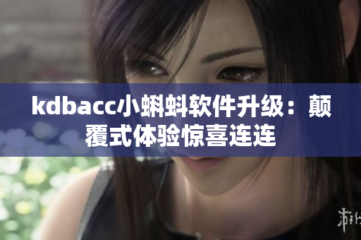 kdbacc小蝌蚪软件升级：颠覆式体验惊喜连连