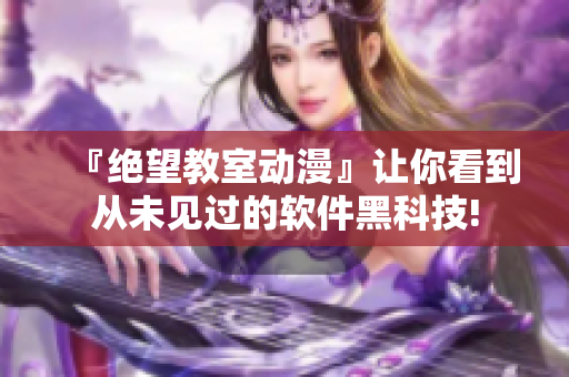 『绝望教室动漫』让你看到从未见过的软件黑科技!