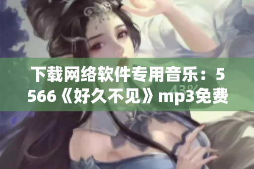 下载网络软件专用音乐：5566《好久不见》mp3免费获取