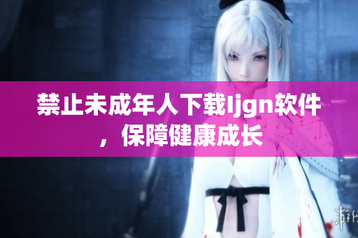 禁止未成年人下载Ijgn软件，保障健康成长