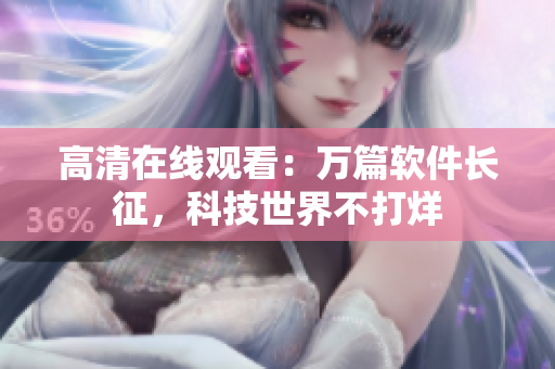 高清在线观看：万篇软件长征，科技世界不打烊