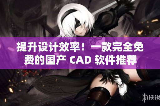 提升设计效率！一款完全免费的国产 CAD 软件推荐
